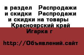  в раздел : Распродажи и скидки » Распродажи и скидки на товары . Красноярский край,Игарка г.